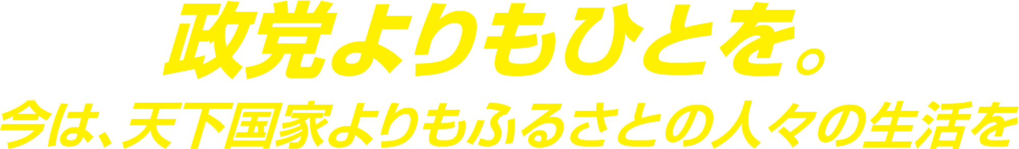 政党よりもひとを。今は、天下国家よりもふるさとの人々の生活を